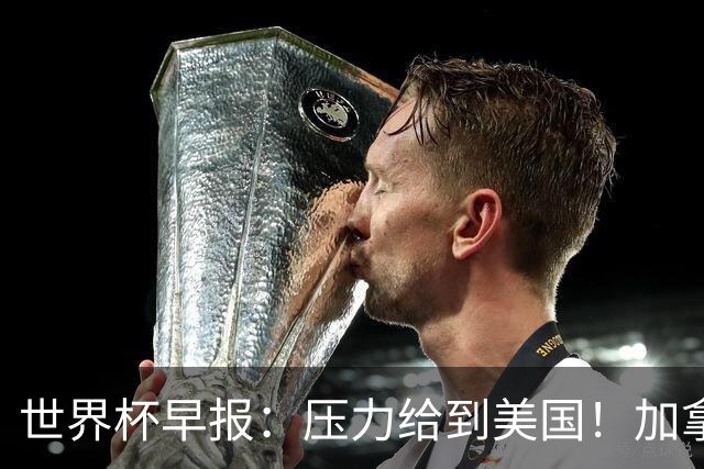 世界杯早报：压力给到美国！加拿大1-1波黑 本届东道主依旧不败