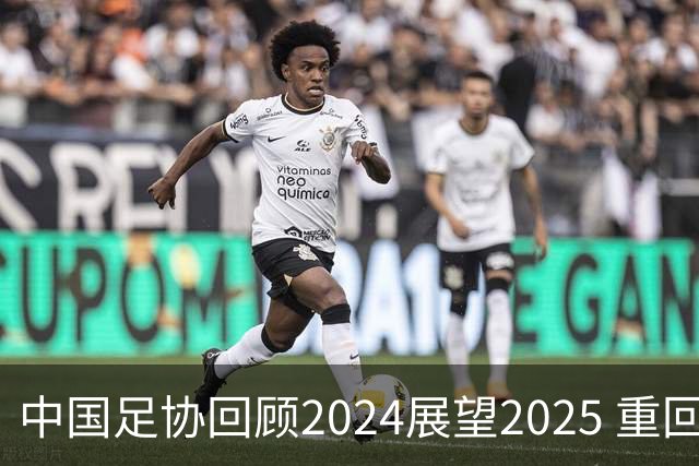 中国足协回顾2024展望2025 重回正轨重新出发
