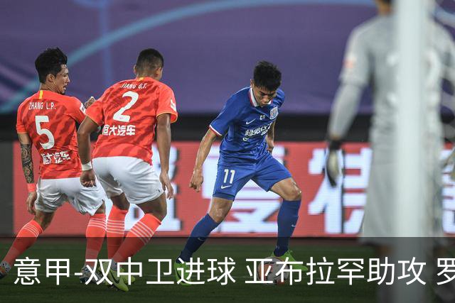 意甲-双中卫进球 亚布拉罕助攻 罗马2-0终结连败