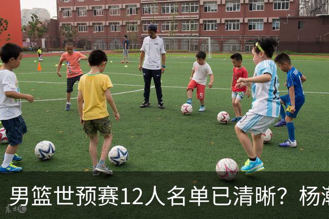男篮世预赛12人名单已清晰？杨瀚森赵继伟领衔：周琦赵睿全被抛弃