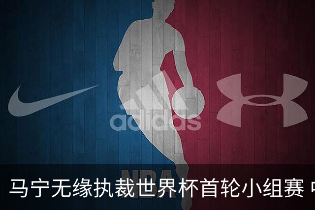 马宁无缘执裁世界杯首轮小组赛 中国裁判三人组仅傅明亮相