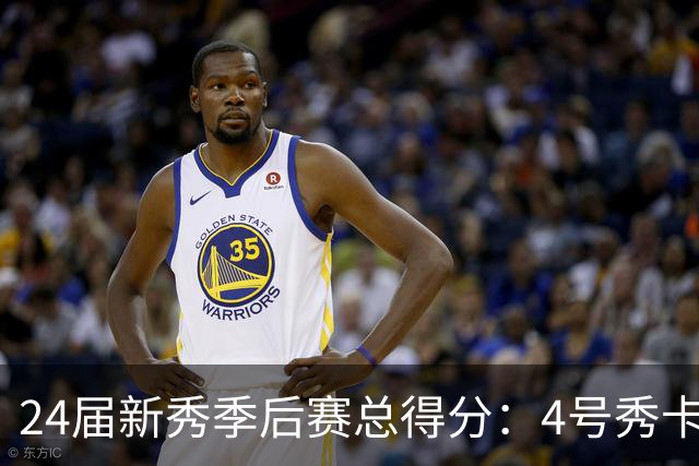 24届新秀季后赛总得分：4号秀卡斯尔412分断层领跑 探花谢泼德第7
