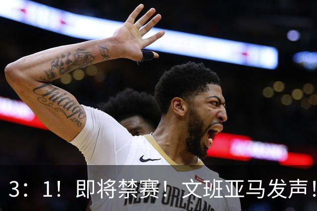 3：1！即将禁赛！文班亚马发声！必须追责…